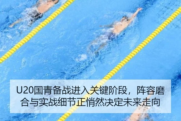 U20国青备战进入关键阶段，阵容磨合与实战细节正悄然决定未来走向