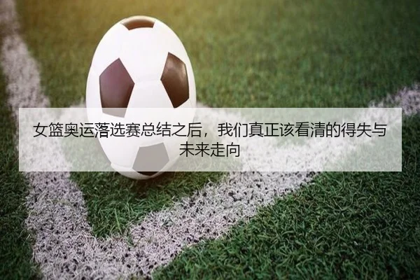 女篮奥运落选赛总结之后，我们真正该看清的得失与未来走向
